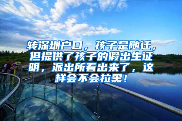 转深圳户口，孩子是随迁，但提供了孩子的假出生证明，派出所看出来了，这样会不会拉黑！