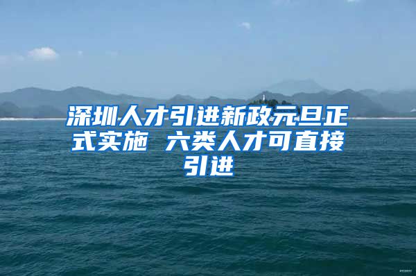 深圳人才引进新政元旦正式实施 六类人才可直接引进