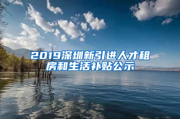 2019深圳新引进人才租房和生活补贴公示