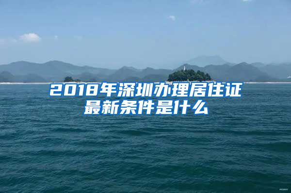 2018年深圳办理居住证最新条件是什么