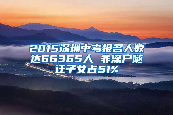 2015深圳中考报名人数达66365人 非深户随迁子女占51%