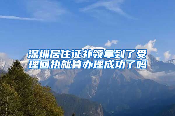 深圳居住证补领拿到了受理回执就算办理成功了吗