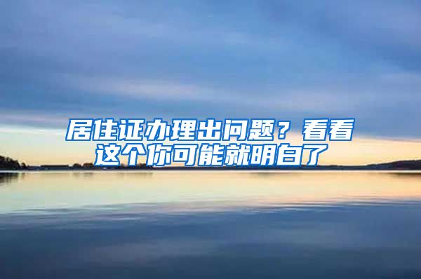 居住证办理出问题？看看这个你可能就明白了