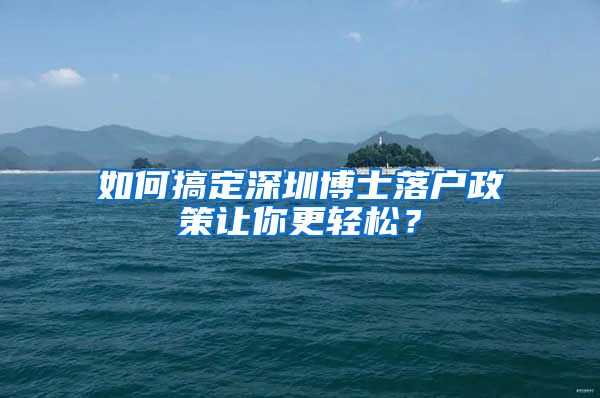 如何搞定深圳博士落户政策让你更轻松？