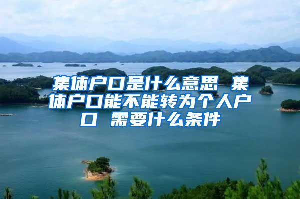 集体户口是什么意思 集体户口能不能转为个人户口 需要什么条件