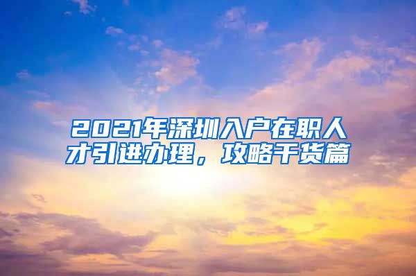 2021年深圳入户在职人才引进办理，攻略干货篇