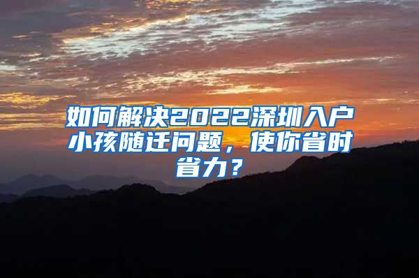 如何解决2022深圳入户小孩随迁问题，使你省时省力？