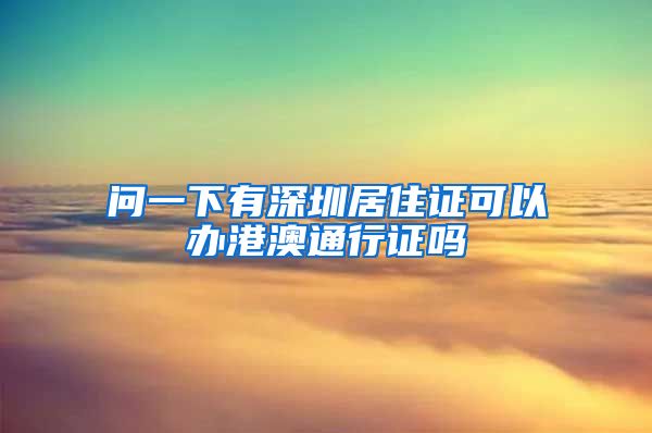 问一下有深圳居住证可以办港澳通行证吗