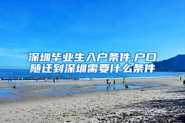 深圳毕业生入户条件,户口随迁到深圳需要什么条件