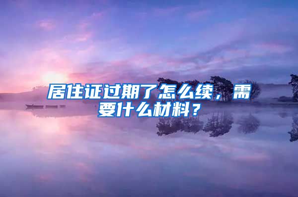 居住证过期了怎么续，需要什么材料？