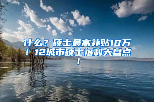 什么？硕士最高补贴10万！12城市硕士福利大盘点！