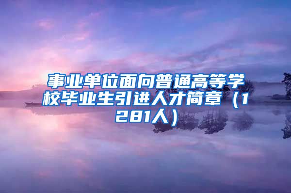 事业单位面向普通高等学校毕业生引进人才简章（1281人）