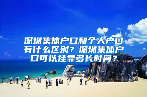 深圳集体户口和个人户口有什么区别？深圳集体户口可以挂靠多长时间？