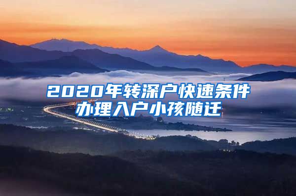 2020年转深户快速条件办理入户小孩随迁