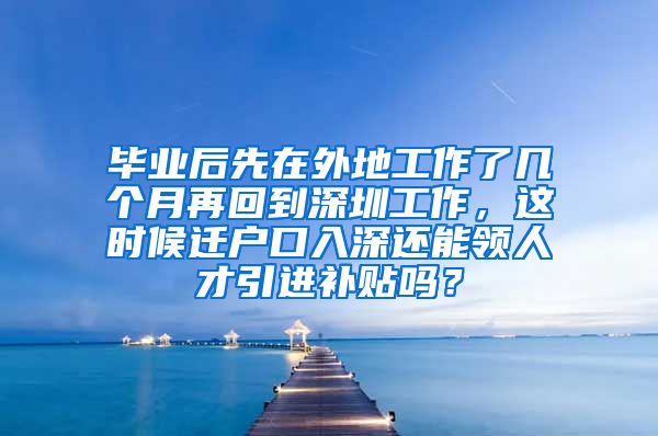 毕业后先在外地工作了几个月再回到深圳工作，这时候迁户口入深还能领人才引进补贴吗？