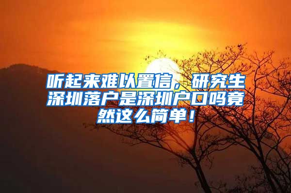 听起来难以置信，研究生深圳落户是深圳户口吗竟然这么简单！