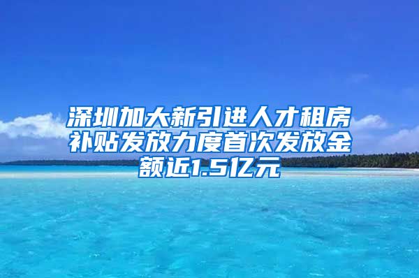 深圳加大新引进人才租房补贴发放力度首次发放金额近1.5亿元