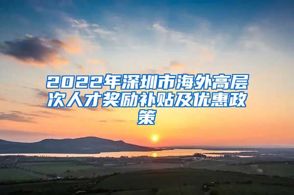 2022年深圳市海外高层次人才奖励补贴及优惠政策