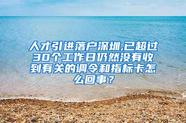 人才引进落户深圳,已超过30个工作日仍然没有收到有关的调令和指标卡怎么回事？