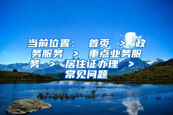 当前位置： 首页 ＞ 政务服务 ＞ 重点业务服务 ＞ 居住证办理 ＞ 常见问题