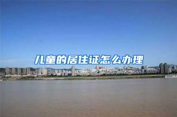 儿童的居住证怎么办理