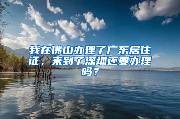 我在佛山办理了广东居住证，来到了深圳还要办理吗？