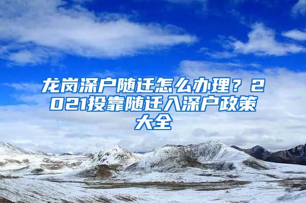 龙岗深户随迁怎么办理？2021投靠随迁入深户政策大全