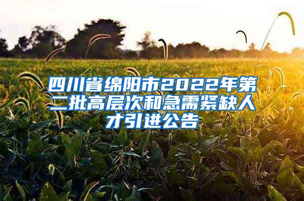 四川省绵阳市2022年第二批高层次和急需紧缺人才引进公告