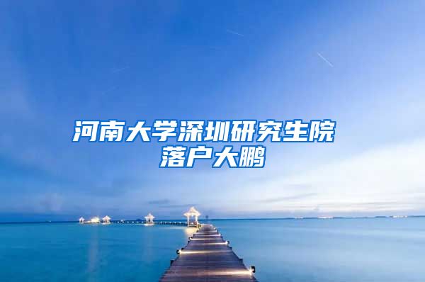 河南大学深圳研究生院 落户大鹏