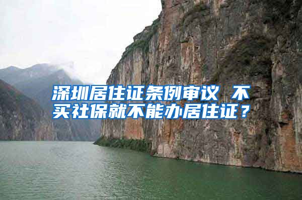 深圳居住证条例审议 不买社保就不能办居住证？