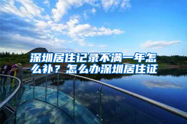 深圳居住记录不满一年怎么补？怎么办深圳居住证