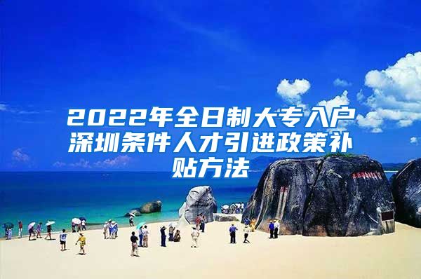 2022年全日制大专入户深圳条件人才引进政策补贴方法