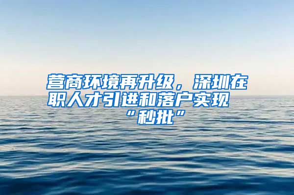 营商环境再升级，深圳在职人才引进和落户实现“秒批”