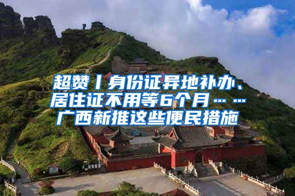 超赞丨身份证异地补办、居住证不用等6个月……广西新推这些便民措施