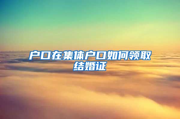 户口在集体户口如何领取结婚证