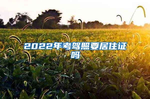 2022年考驾照要居住证吗