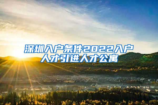 深圳入户条件2022入户人才引进人才公寓