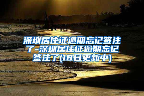 深圳居住证逾期忘记签注了-深圳居住证逾期忘记签注了(18日更新中)