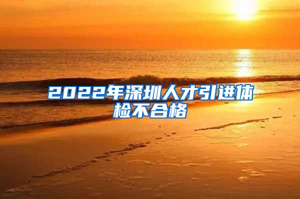 2022年深圳人才引进体检不合格