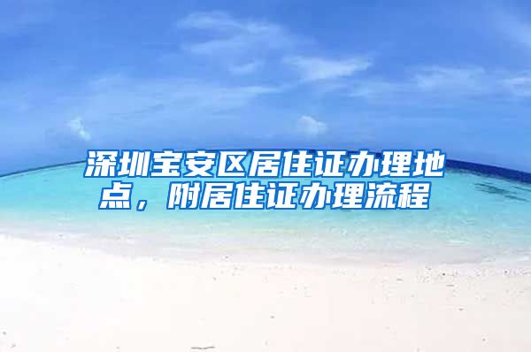 深圳宝安区居住证办理地点，附居住证办理流程