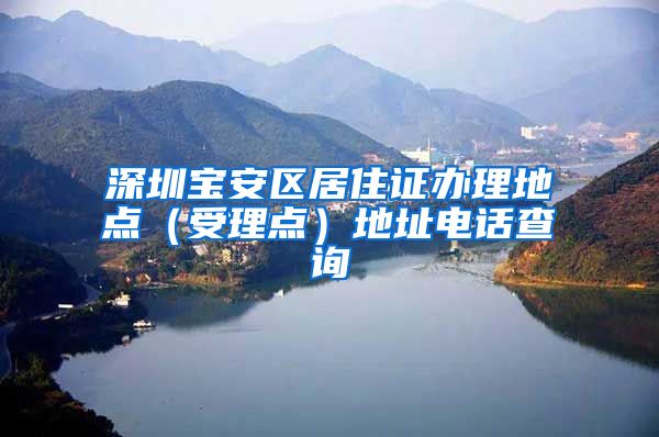 深圳宝安区居住证办理地点（受理点）地址电话查询