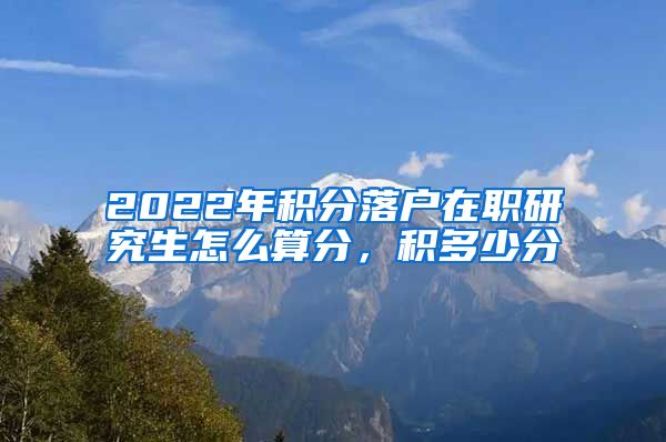 2022年积分落户在职研究生怎么算分，积多少分