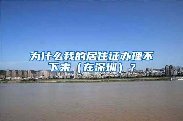 为什么我的居住证办理不下来（在深圳）？