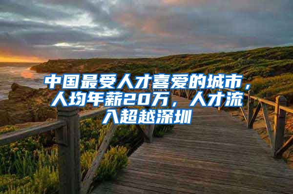 中国最受人才喜爱的城市，人均年薪20万，人才流入超越深圳