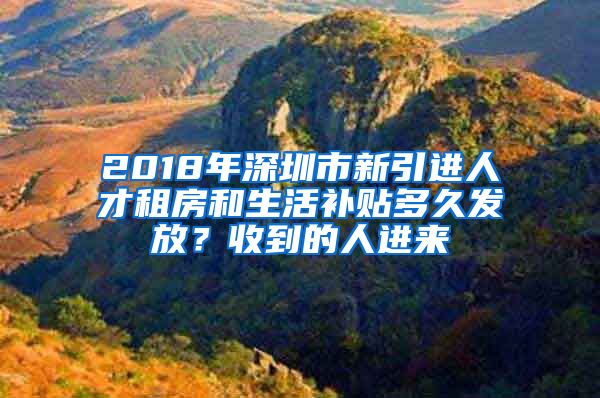 2018年深圳市新引进人才租房和生活补贴多久发放？收到的人进来