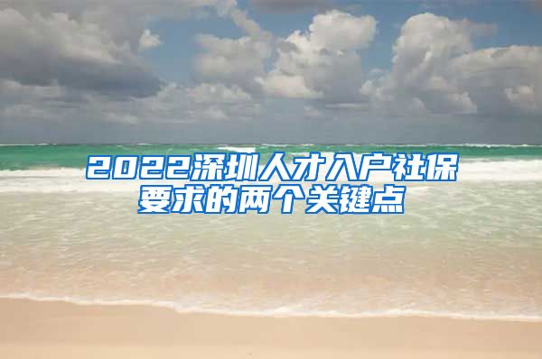 2022深圳人才入户社保要求的两个关键点