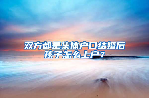 双方都是集体户口结婚后孩子怎么上户？