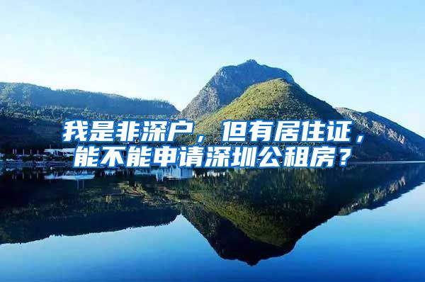 我是非深户，但有居住证，能不能申请深圳公租房？