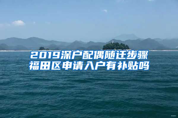 2019深户配偶随迁步骤福田区申请入户有补贴吗