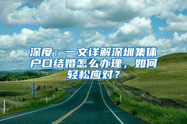 深度：一文详解深圳集体户口结婚怎么办理，如何轻松应对？